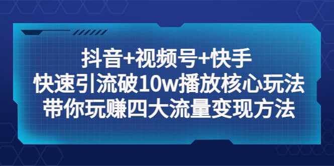 抖音 视频号 快手 快速引流破10w播放核心玩法：带你玩赚四大流量变现方法-优优资源网
