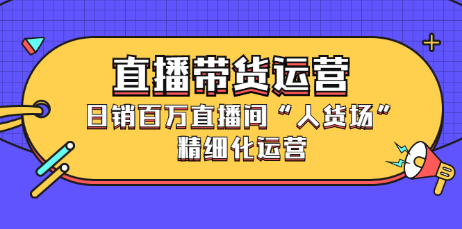 直播带货运营，销百万直播间“人货场”精细化运营-优优资源网