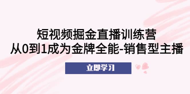 短视频掘金直播训练营：从0到1成为金牌全能-销售型主播-优优资源网