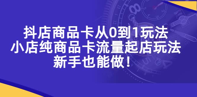 抖店商品卡从0到1玩法，小店纯商品卡流量起店玩法，新手也能做-优优资源网