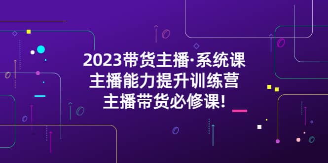 2023带货主播·系统课，主播能力提升训练营，主播带货必修课-优优资源网