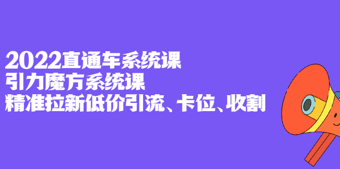 2022直通车系统课 引力魔方系统课，精准拉新低价引流、卡位、收割-优优资源网