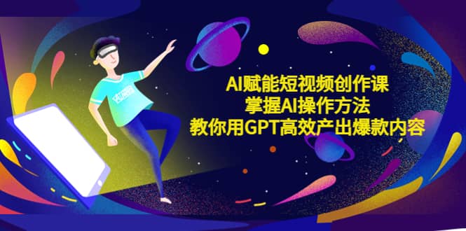 AI赋能短视频创作课，掌握AI操作方法，教你用AI高效产出爆款内容-优优资源网