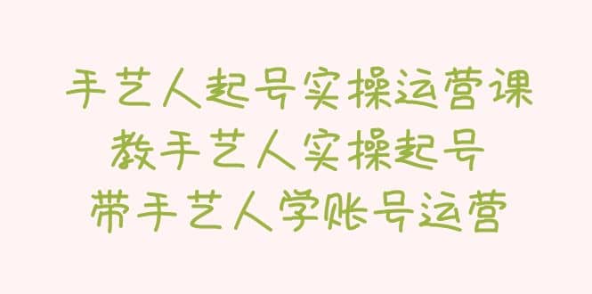 手艺人起号实操运营课，教手艺人实操起号，带手艺人学账号运营-优优资源网
