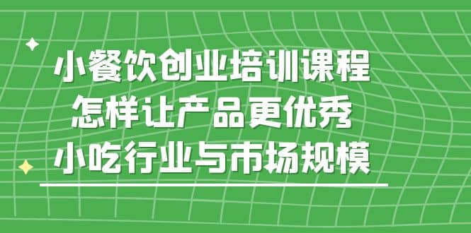 小餐饮创业培训课程，怎样让产品更优秀，小吃行业与市场规模-优优资源网