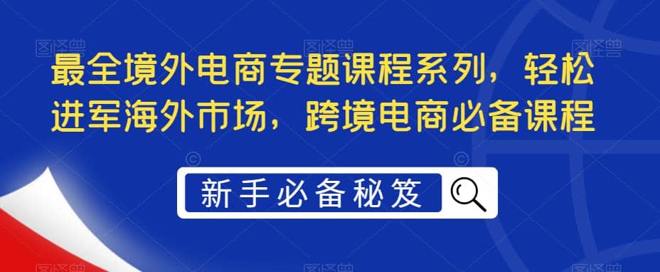 最全境外电商专题课程系列，轻松进军海外市场，跨境电商必备课程-优优资源网