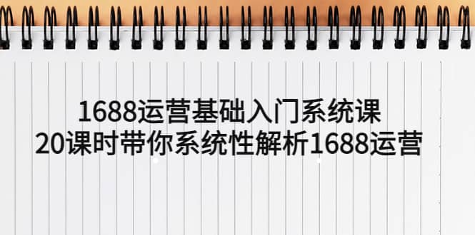 1688运营基础入门系统课，20课时带你系统性解析1688运营-优优资源网
