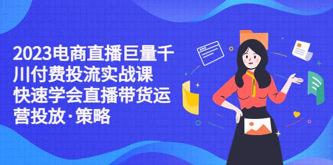 2023电商直播巨量千川付费投流实战课，快速学会直播带货运营投放·策略-优优资源网
