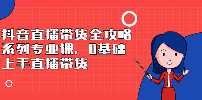 抖音直播带货全攻略系列专业课，0基础上手直播带货-优优资源网