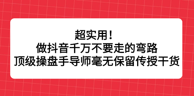超实用！做抖音千万不要走的弯路，顶级操盘手导师毫无保留传授干货-优优资源网