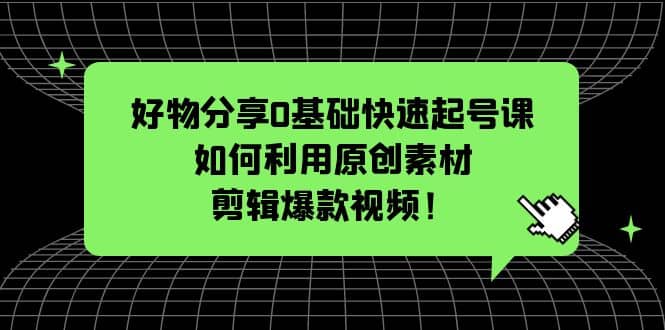 好物分享0基础快速起号课：如何利用原创素材剪辑爆款视频！-优优资源网