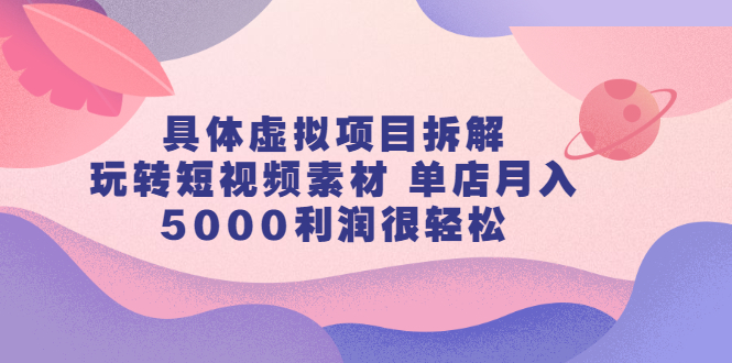 具体虚拟项目拆解，玩转短视频素材，单店月入几万 【视频课程】-优优资源网