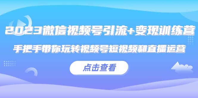2023微信视频号引流 变现训练营：手把手带你玩转视频号短视频和直播运营-优优资源网