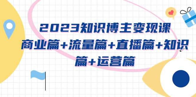 2023知识博主变现实战进阶课：商业篇 流量篇 直播篇 知识篇 运营篇-优优资源网