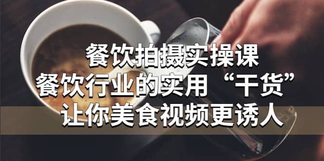 餐饮拍摄实操课：餐饮行业的实用“干货”让你美食视频更诱人-优优资源网