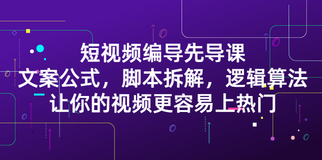 短视频编导先导课：​文案公式，脚本拆解，逻辑算法，让你的视频更容易上热门-优优资源网