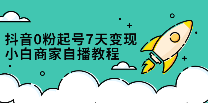 抖音0粉起号7天变现，无需专业的团队，小白商家从0到1自播教程-优优资源网