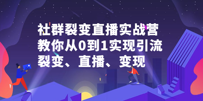 社群裂变直播实战营，教你从0到1实现引流、裂变、直播、变现-优优资源网