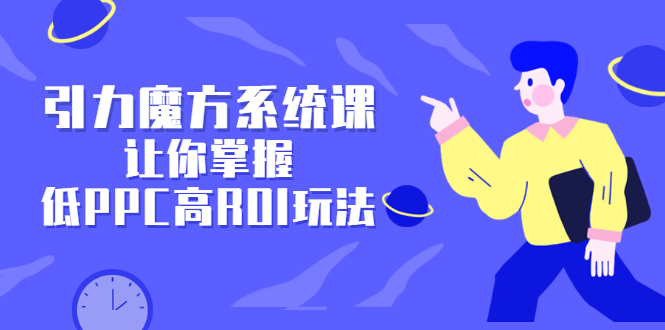 引力魔方系统课，让你掌握低PPC高ROI玩法，价值299元-优优资源网