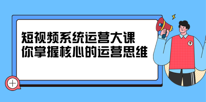 短视频系统运营大课，你掌握核心的运营思维 价值7800元-优优资源网