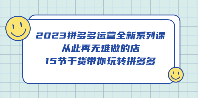 2023拼多多运营全新系列课，从此再无难做的店，15节干货带你玩转拼多多-优优资源网