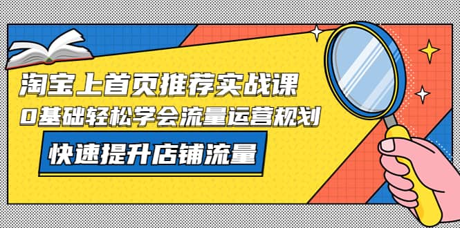 淘宝上首页/推荐实战课：0基础轻松学会流量运营规划，快速提升店铺流量-优优资源网