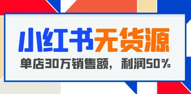 小红书无货源项目：从0-1从开店到爆单 单店30万销售额 利润50%【5月更新】-优优资源网