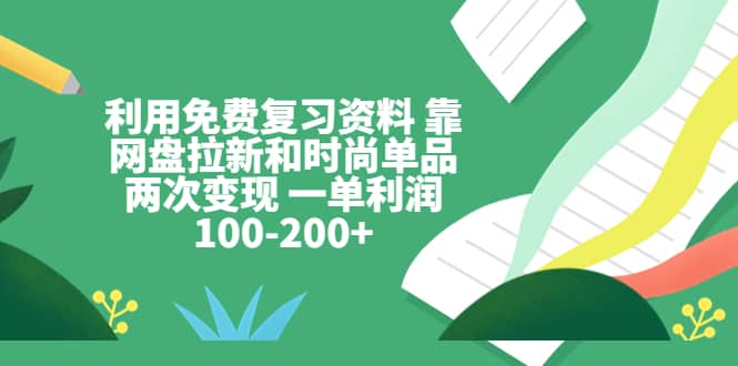 利用免费复习资料 靠网盘拉新和时尚单品两次变现 一单利润100-200-优优资源网