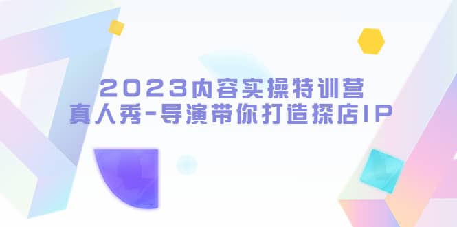 2023内容实操特训营，真人秀-导演带你打造探店IP-优优资源网