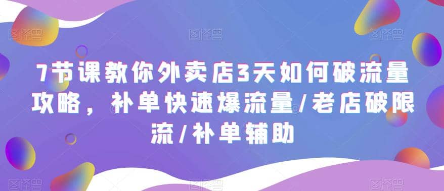 7节课教你外卖店3天如何破流量攻略，补单快速爆流量/老店破限流/补单辅助-优优资源网