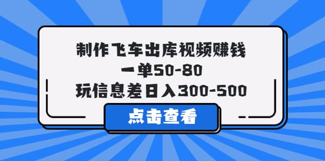 制作飞车出库视频赚钱，一单50-80，玩信息差日入300-500-优优资源网