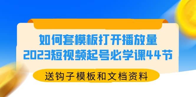 如何套模板打开播放量，2023短视频起号必学课44节（送钩子模板和文档资料）-优优资源网