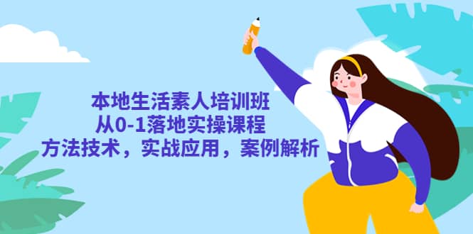 本地生活素人培训班：从0-1落地实操课程，方法技术，实战应用，案例解析-优优资源网