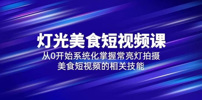 2023灯光-美食短视频课，从0开始系统化掌握常亮灯拍摄美食短视频的相关技能-优优资源网