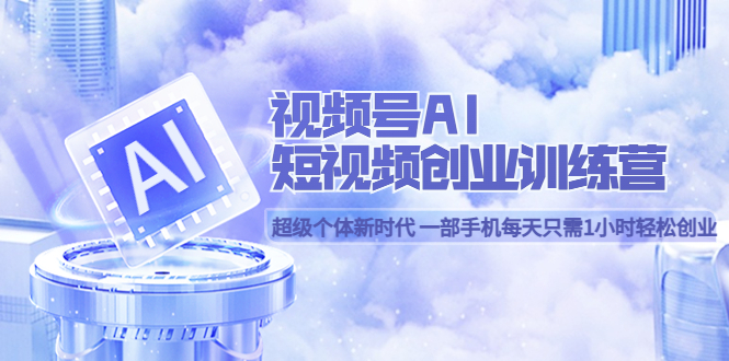 视频号AI短视频创业训练营 超级个体新时代 一部手机每天只需1小时轻松创业-优优资源网