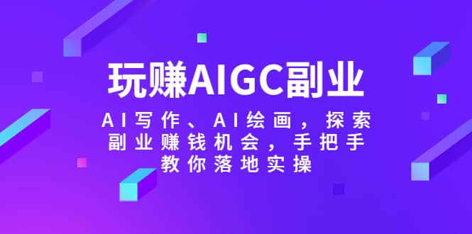 玩赚AIGC副业-AI写作、AI绘画，探索副业赚钱机会，手把手教你落地实操-优优资源网