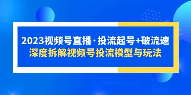 2023视频号直播·投流起号 破流速，深度拆解视频号投流模型与玩法-优优资源网