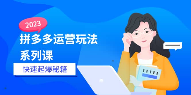 2023拼多多运营-玩法系列课—-快速起爆秘籍【更新-25节课】-优优资源网