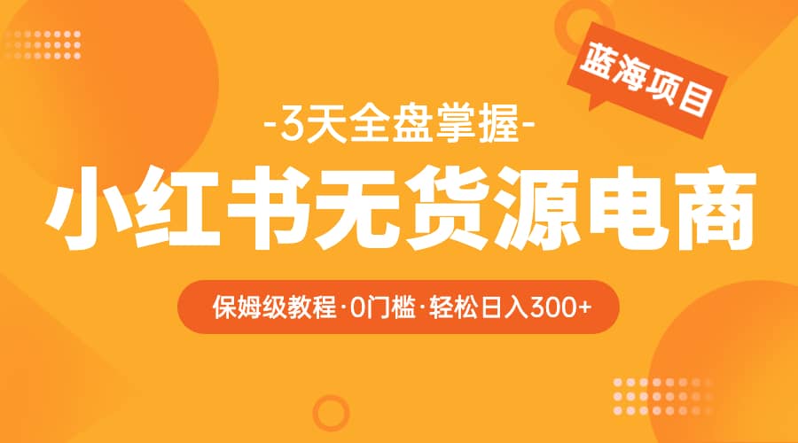 2023小红书无货源电商【保姆级教程从0到日入300】爆单3W-优优资源网