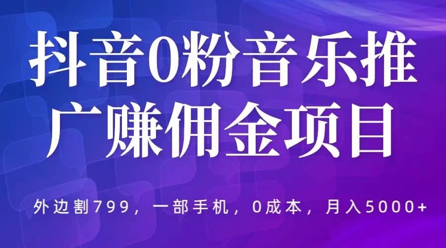抖音0粉音乐推广赚佣金项目，外边割799，一部手机0成本就可操作，月入5000-优优资源网