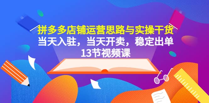 拼多多店铺运营思路与实操干货，当天入驻，当天开卖，稳定出单（13节课）-优优资源网