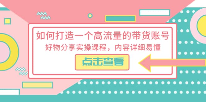 如何打造一个高流量的带货账号，好物分享实操课程，内容详细易懂-优优资源网