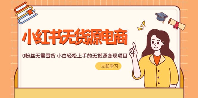 2023小红书·无货源电商1.0，0粉丝无需囤货 小白轻松上手的无货源变现项目-优优资源网