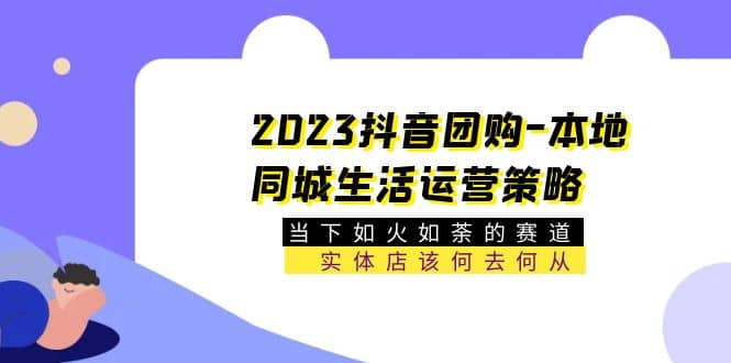 2023抖音团购-本地同城生活运营策略 当下如火如荼的赛道·实体店该何去何从-优优资源网