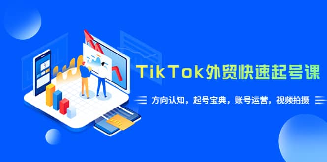 TikTok/外贸·快速起号课，方向认知，起号宝典，账号运营，视频拍摄(33节)-优优资源网