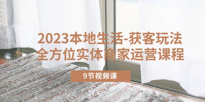 2023本地生活-获客玩法，全方位实体商家运营课程（9节视频课）-优优资源网