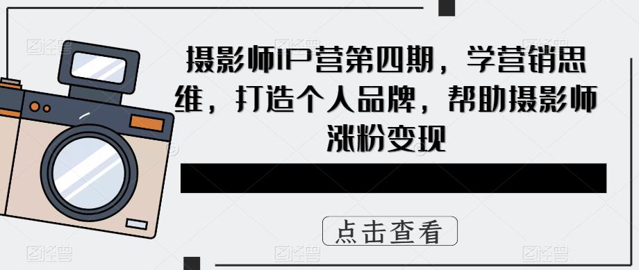 摄影师IP营第4期，学营销思维，打造个人品牌，帮助摄影师涨粉变现-优优资源网
