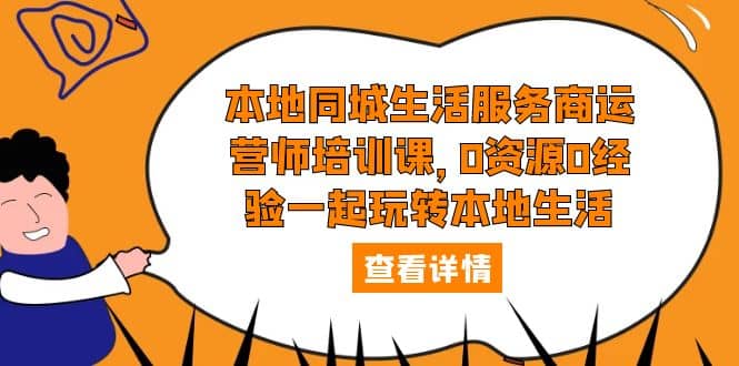 本地同城生活服务商运营师培训课，0资源0经验一起玩转本地生活-优优资源网