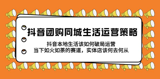 抖音团购同城生活运营策略，抖音本地生活该如何破局，实体店该何去何从-优优资源网