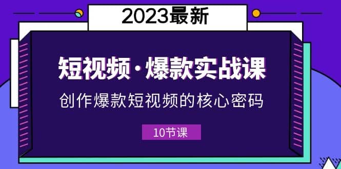 2023短视频·爆款实战课，创作·爆款短视频的核心·密码（10节视频课）-优优资源网
